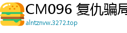 CM096 复仇骗局：白晶晶的淫荡肉体报复！国产裸聊